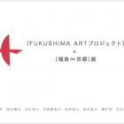 , [FUKUSHIMA ARTプロジェクト]×[福島×京都]展