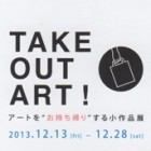 , 「TAKE OUT ART！ -アートを”お持ち帰り”する小作品展-」のお知らせ